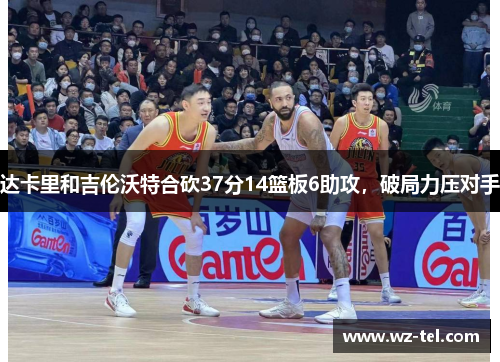 达卡里和吉伦沃特合砍37分14篮板6助攻，破局力压对手